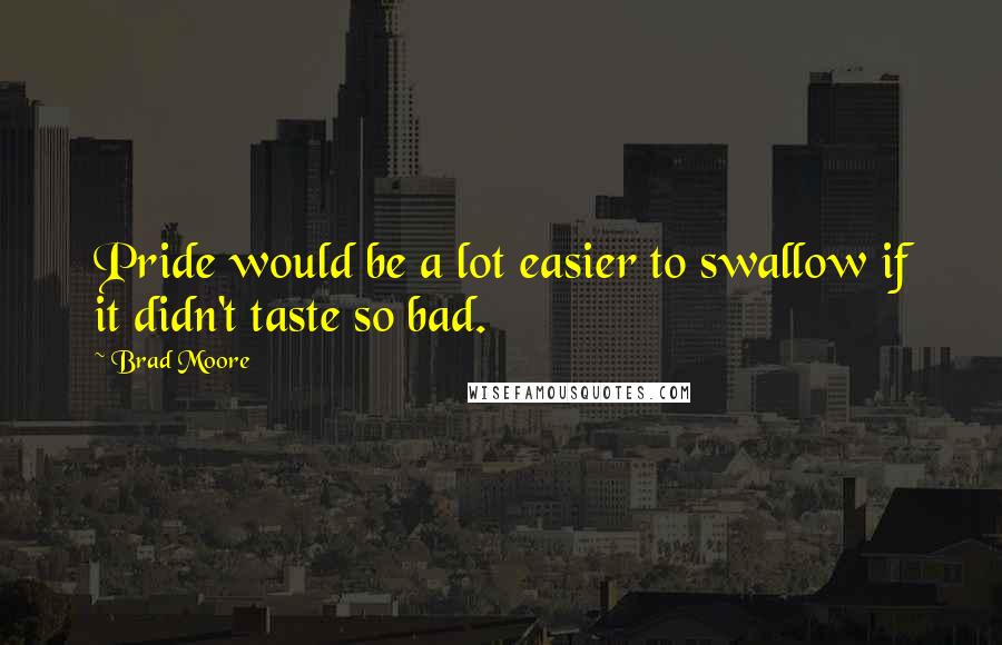 Brad Moore Quotes: Pride would be a lot easier to swallow if it didn't taste so bad.