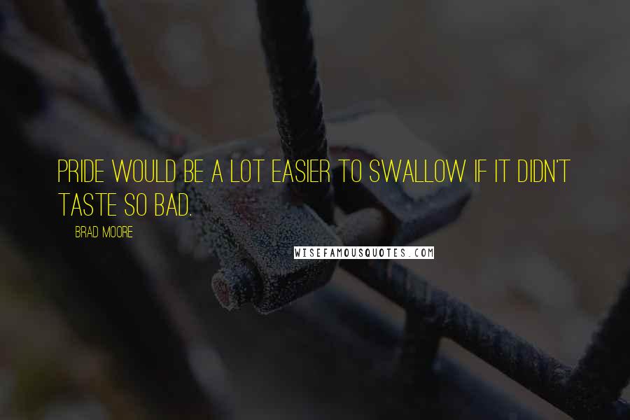 Brad Moore Quotes: Pride would be a lot easier to swallow if it didn't taste so bad.