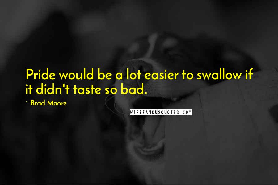 Brad Moore Quotes: Pride would be a lot easier to swallow if it didn't taste so bad.