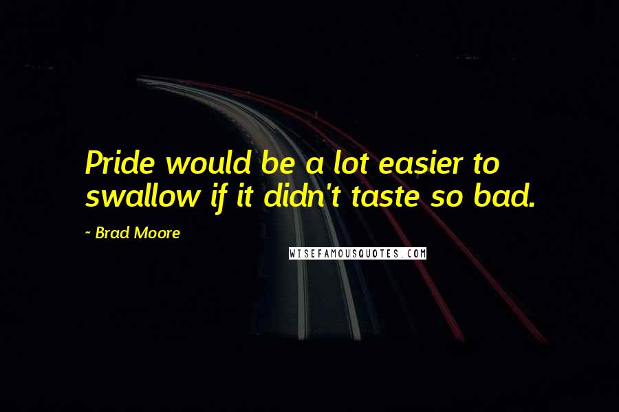 Brad Moore Quotes: Pride would be a lot easier to swallow if it didn't taste so bad.