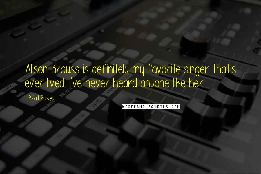 Brad Paisley Quotes: Alison Krauss is definitely my favorite singer that's ever lived. I've never heard anyone like her.