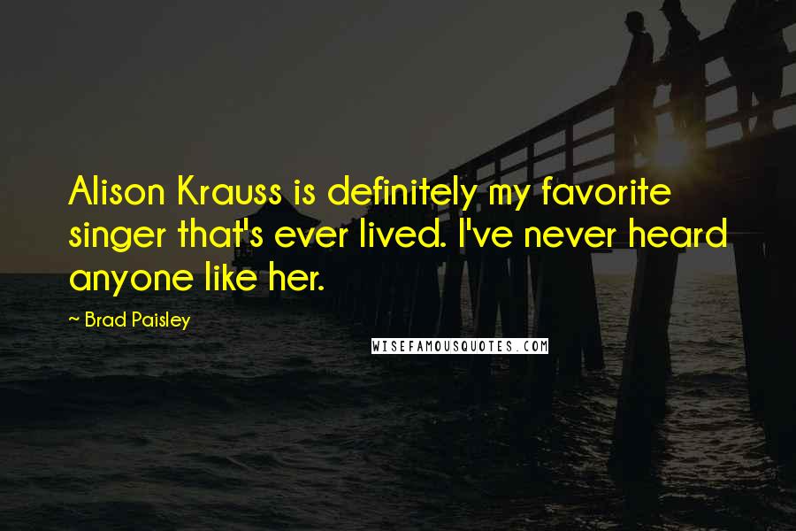 Brad Paisley Quotes: Alison Krauss is definitely my favorite singer that's ever lived. I've never heard anyone like her.