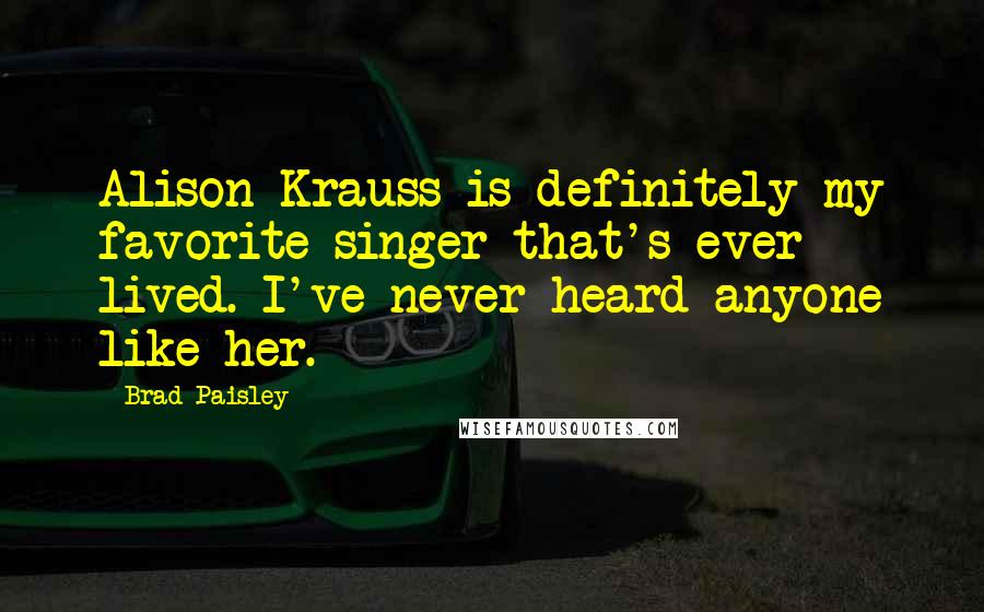 Brad Paisley Quotes: Alison Krauss is definitely my favorite singer that's ever lived. I've never heard anyone like her.