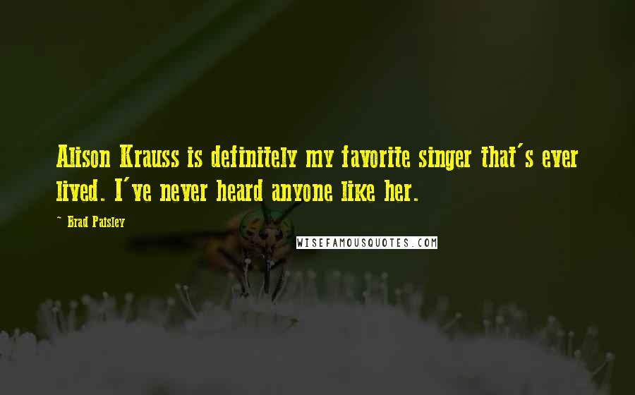 Brad Paisley Quotes: Alison Krauss is definitely my favorite singer that's ever lived. I've never heard anyone like her.