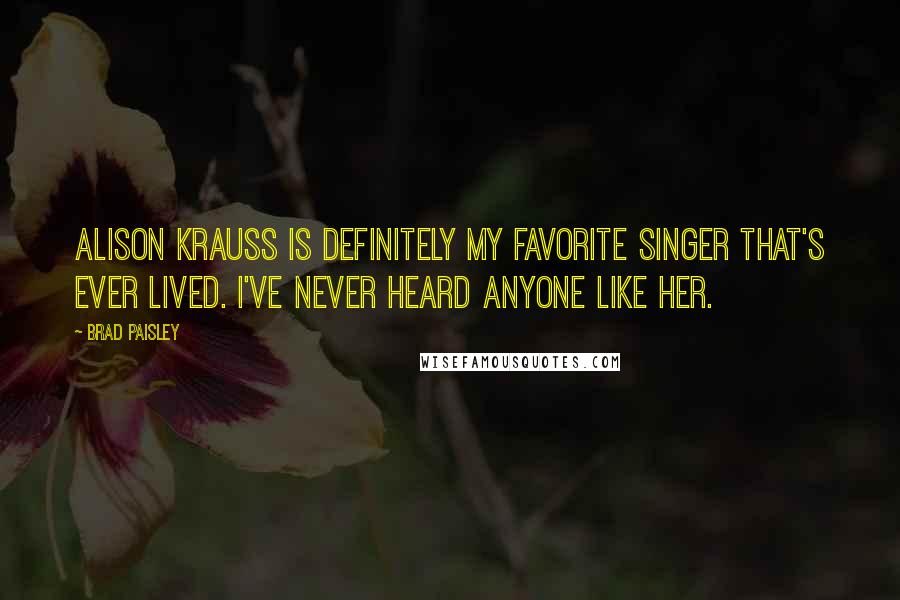 Brad Paisley Quotes: Alison Krauss is definitely my favorite singer that's ever lived. I've never heard anyone like her.