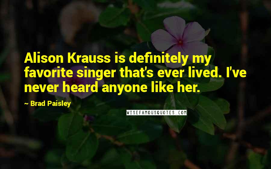 Brad Paisley Quotes: Alison Krauss is definitely my favorite singer that's ever lived. I've never heard anyone like her.