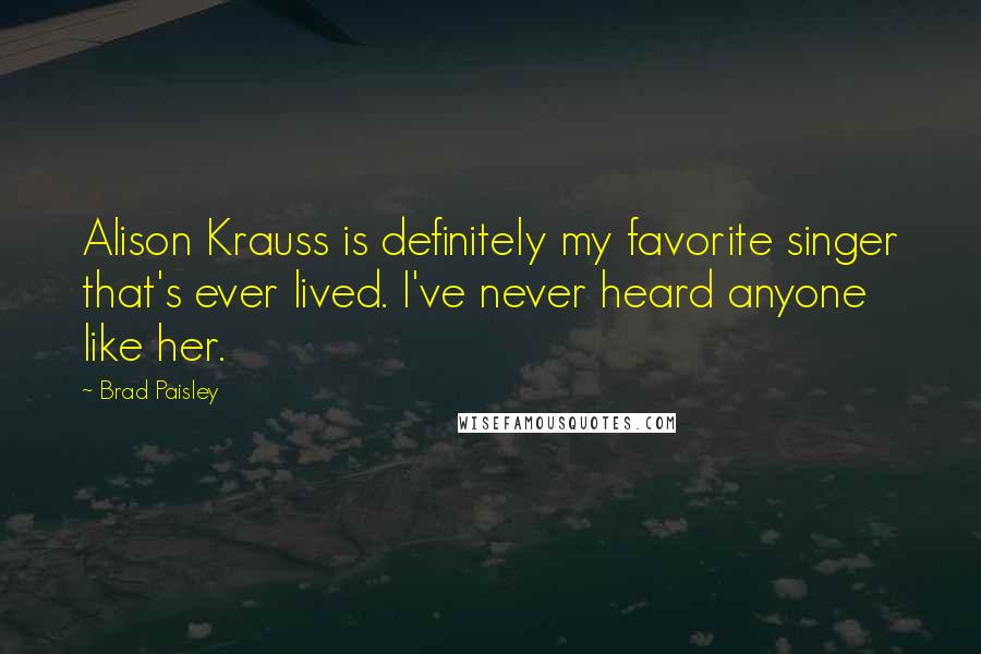 Brad Paisley Quotes: Alison Krauss is definitely my favorite singer that's ever lived. I've never heard anyone like her.