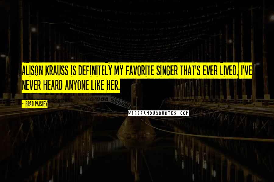 Brad Paisley Quotes: Alison Krauss is definitely my favorite singer that's ever lived. I've never heard anyone like her.