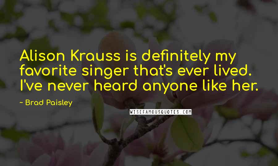 Brad Paisley Quotes: Alison Krauss is definitely my favorite singer that's ever lived. I've never heard anyone like her.