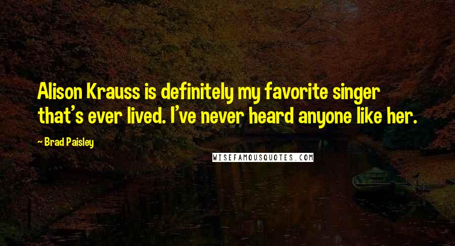 Brad Paisley Quotes: Alison Krauss is definitely my favorite singer that's ever lived. I've never heard anyone like her.