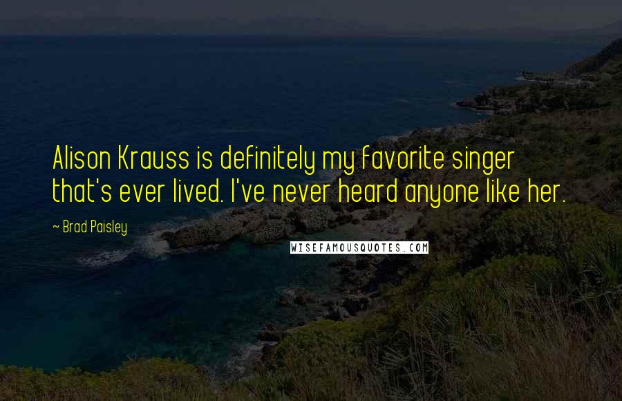 Brad Paisley Quotes: Alison Krauss is definitely my favorite singer that's ever lived. I've never heard anyone like her.