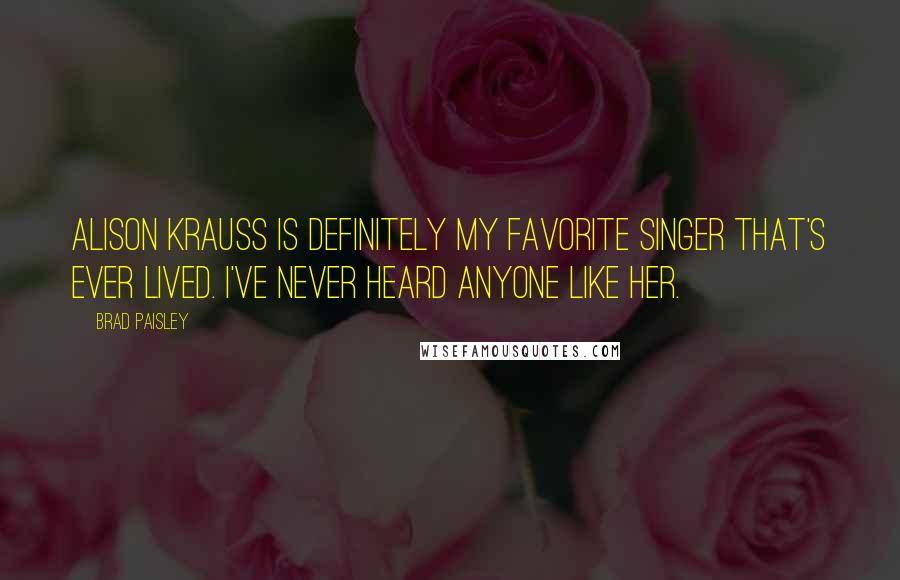 Brad Paisley Quotes: Alison Krauss is definitely my favorite singer that's ever lived. I've never heard anyone like her.