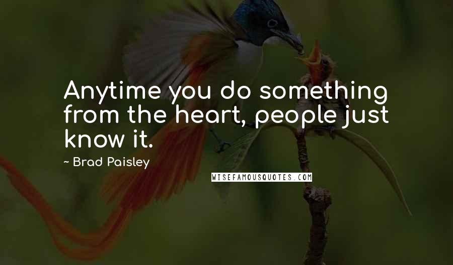 Brad Paisley Quotes: Anytime you do something from the heart, people just know it.