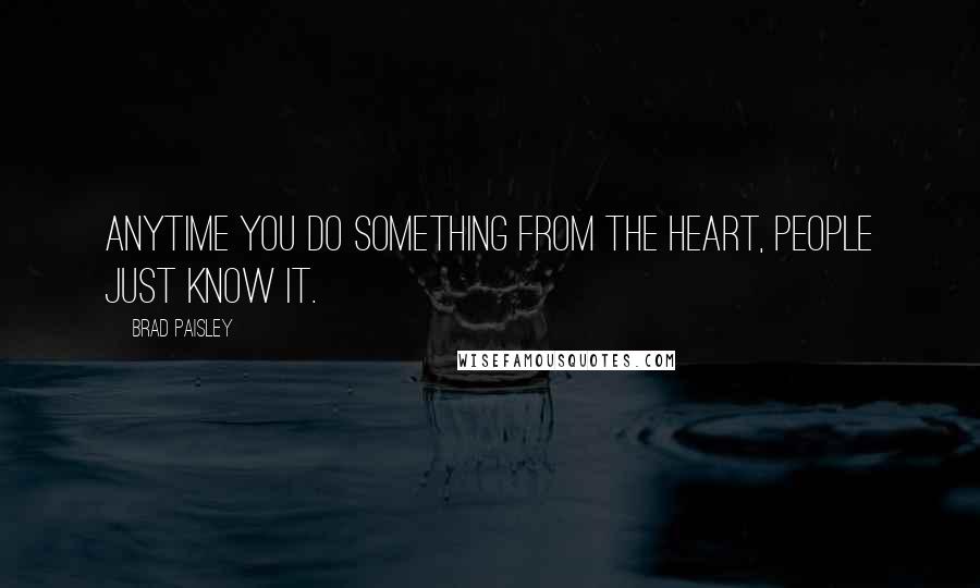 Brad Paisley Quotes: Anytime you do something from the heart, people just know it.