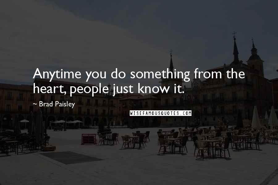 Brad Paisley Quotes: Anytime you do something from the heart, people just know it.