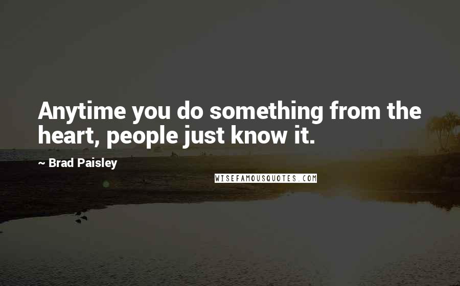 Brad Paisley Quotes: Anytime you do something from the heart, people just know it.