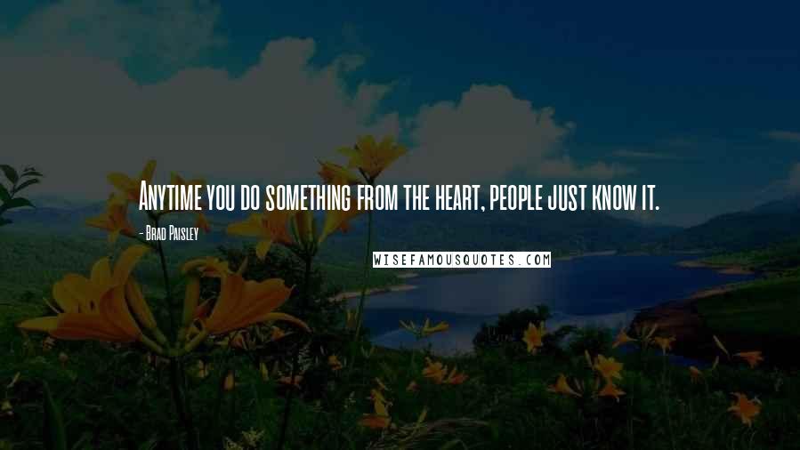 Brad Paisley Quotes: Anytime you do something from the heart, people just know it.