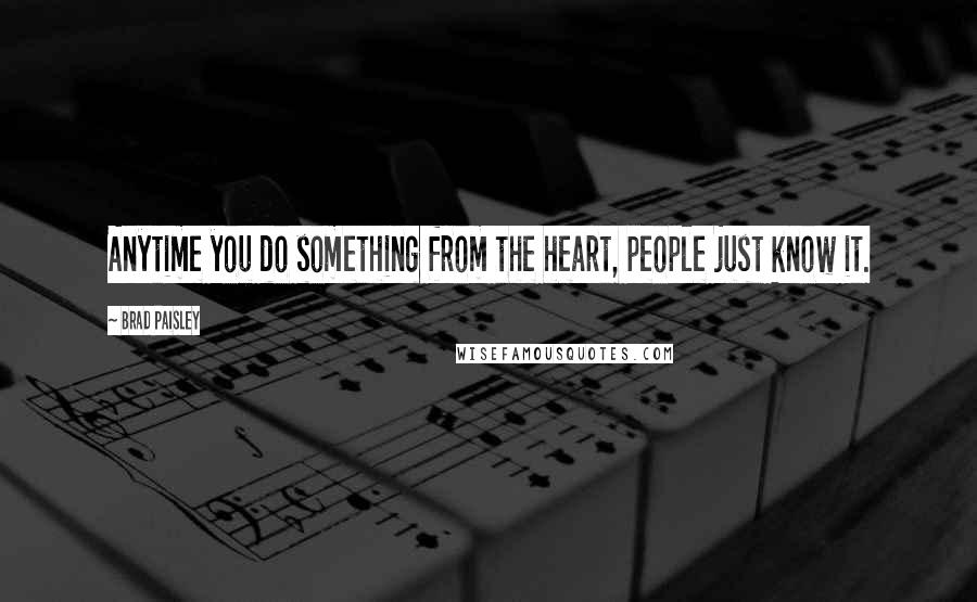 Brad Paisley Quotes: Anytime you do something from the heart, people just know it.