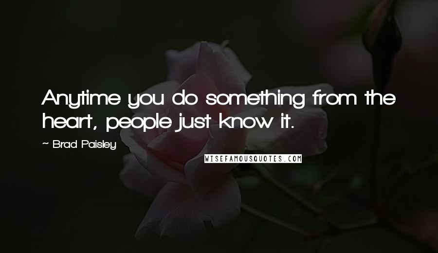 Brad Paisley Quotes: Anytime you do something from the heart, people just know it.