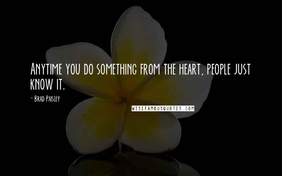 Brad Paisley Quotes: Anytime you do something from the heart, people just know it.