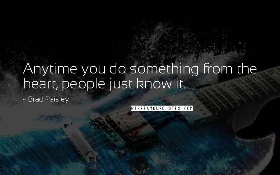 Brad Paisley Quotes: Anytime you do something from the heart, people just know it.