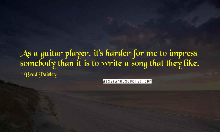 Brad Paisley Quotes: As a guitar player, it's harder for me to impress somebody than it is to write a song that they like.