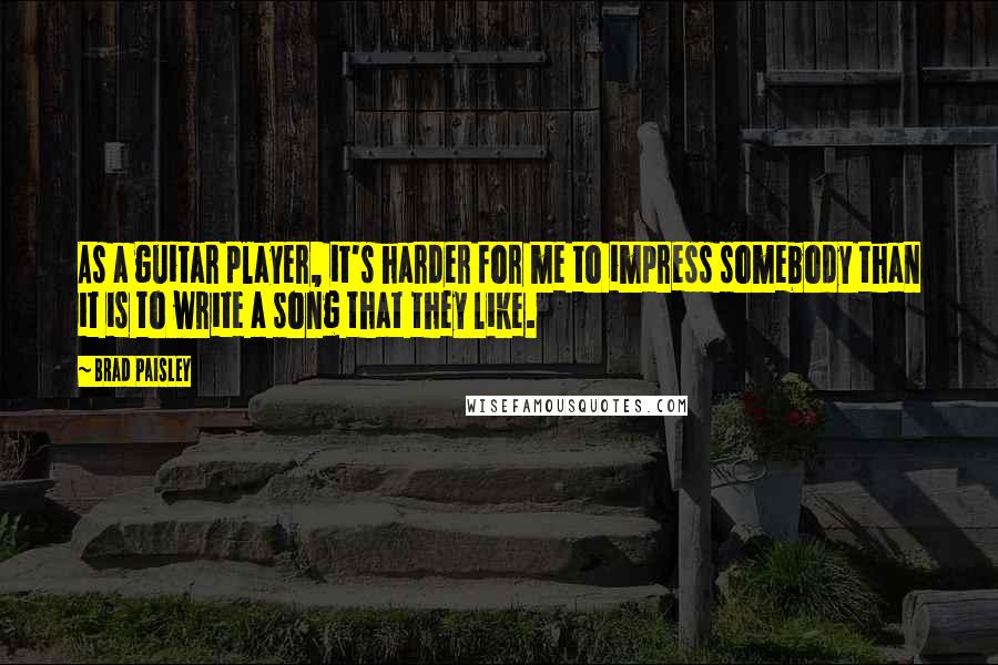 Brad Paisley Quotes: As a guitar player, it's harder for me to impress somebody than it is to write a song that they like.