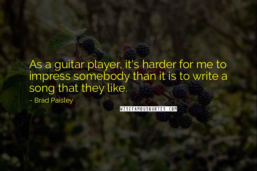 Brad Paisley Quotes: As a guitar player, it's harder for me to impress somebody than it is to write a song that they like.
