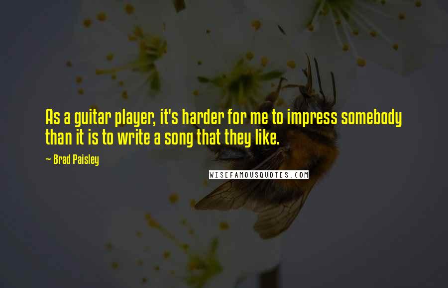 Brad Paisley Quotes: As a guitar player, it's harder for me to impress somebody than it is to write a song that they like.