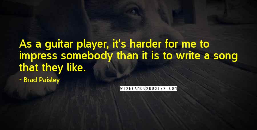 Brad Paisley Quotes: As a guitar player, it's harder for me to impress somebody than it is to write a song that they like.