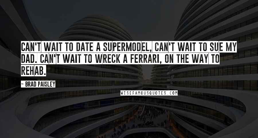 Brad Paisley Quotes: Can't wait to date a supermodel, can't wait to sue my Dad. Can't wait to wreck a Ferrari, on the way to rehab.