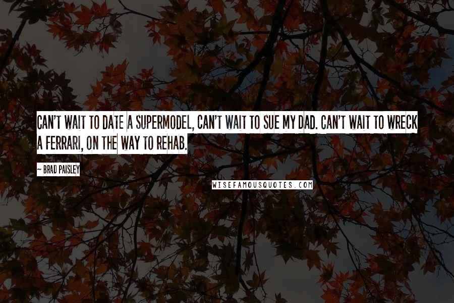 Brad Paisley Quotes: Can't wait to date a supermodel, can't wait to sue my Dad. Can't wait to wreck a Ferrari, on the way to rehab.