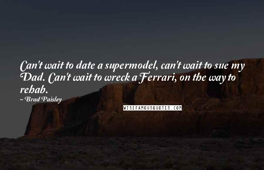 Brad Paisley Quotes: Can't wait to date a supermodel, can't wait to sue my Dad. Can't wait to wreck a Ferrari, on the way to rehab.