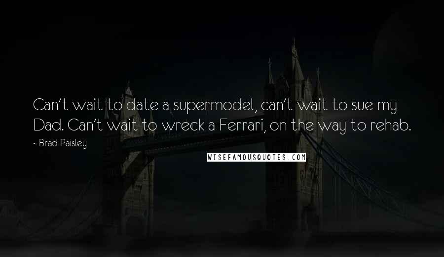 Brad Paisley Quotes: Can't wait to date a supermodel, can't wait to sue my Dad. Can't wait to wreck a Ferrari, on the way to rehab.