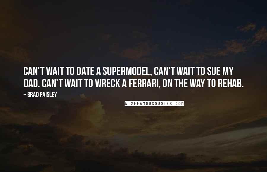 Brad Paisley Quotes: Can't wait to date a supermodel, can't wait to sue my Dad. Can't wait to wreck a Ferrari, on the way to rehab.