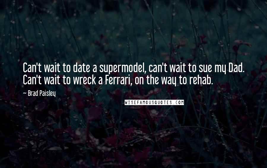 Brad Paisley Quotes: Can't wait to date a supermodel, can't wait to sue my Dad. Can't wait to wreck a Ferrari, on the way to rehab.