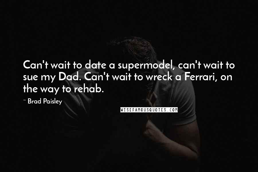 Brad Paisley Quotes: Can't wait to date a supermodel, can't wait to sue my Dad. Can't wait to wreck a Ferrari, on the way to rehab.