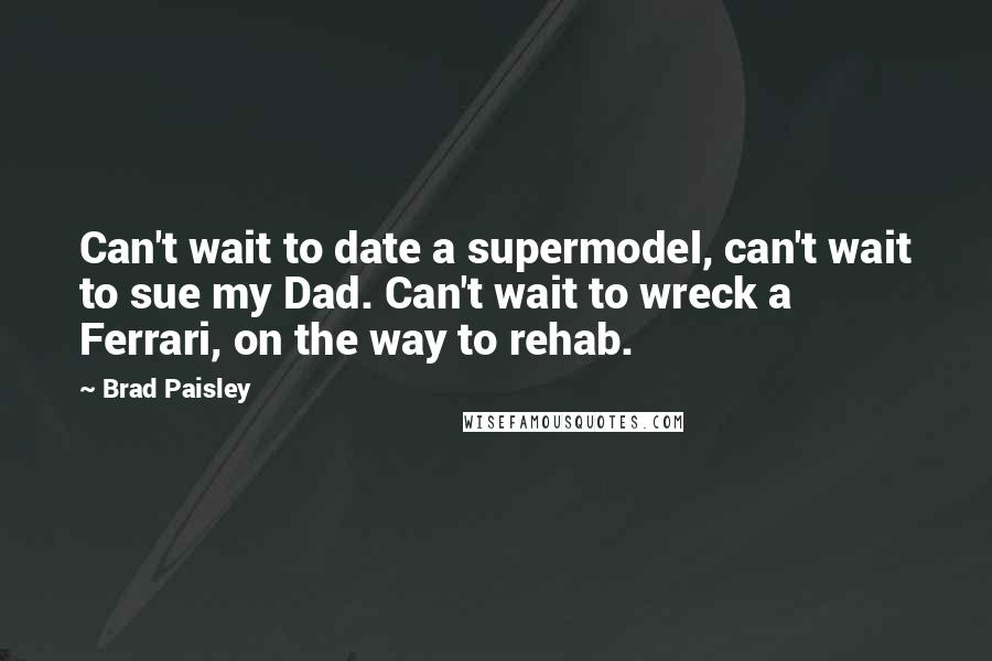 Brad Paisley Quotes: Can't wait to date a supermodel, can't wait to sue my Dad. Can't wait to wreck a Ferrari, on the way to rehab.