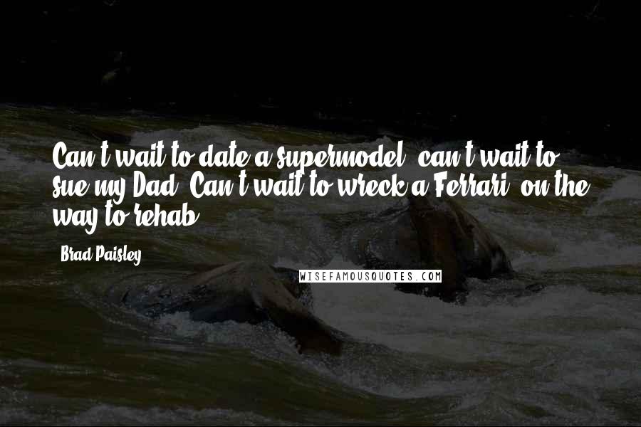 Brad Paisley Quotes: Can't wait to date a supermodel, can't wait to sue my Dad. Can't wait to wreck a Ferrari, on the way to rehab.