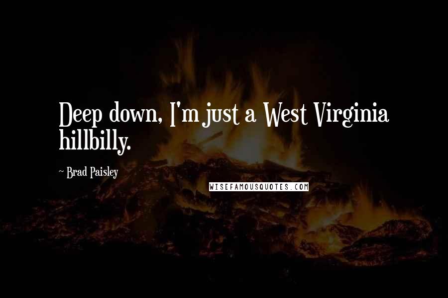 Brad Paisley Quotes: Deep down, I'm just a West Virginia hillbilly.