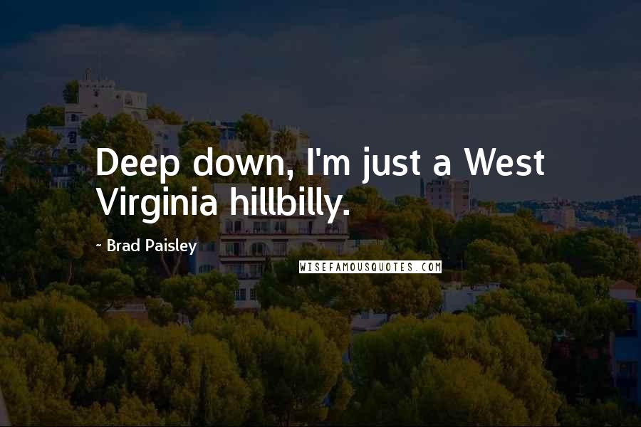 Brad Paisley Quotes: Deep down, I'm just a West Virginia hillbilly.