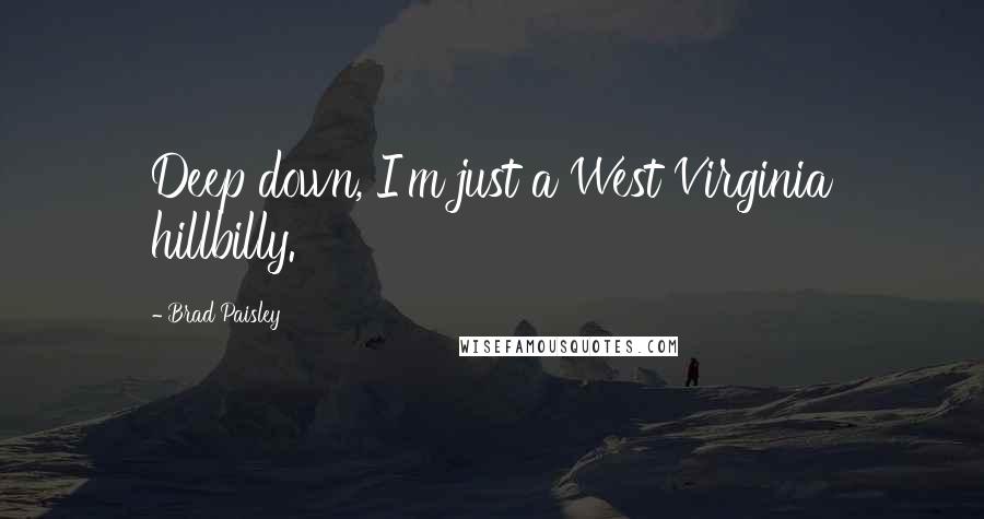 Brad Paisley Quotes: Deep down, I'm just a West Virginia hillbilly.