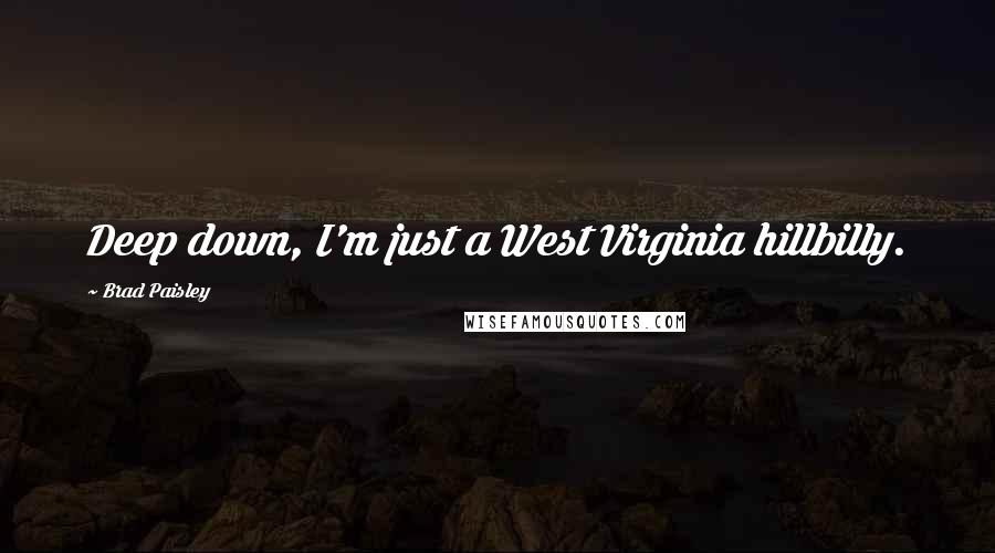 Brad Paisley Quotes: Deep down, I'm just a West Virginia hillbilly.