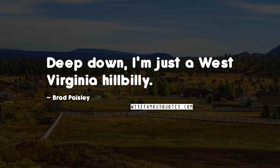 Brad Paisley Quotes: Deep down, I'm just a West Virginia hillbilly.