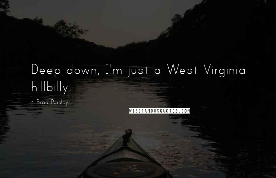 Brad Paisley Quotes: Deep down, I'm just a West Virginia hillbilly.