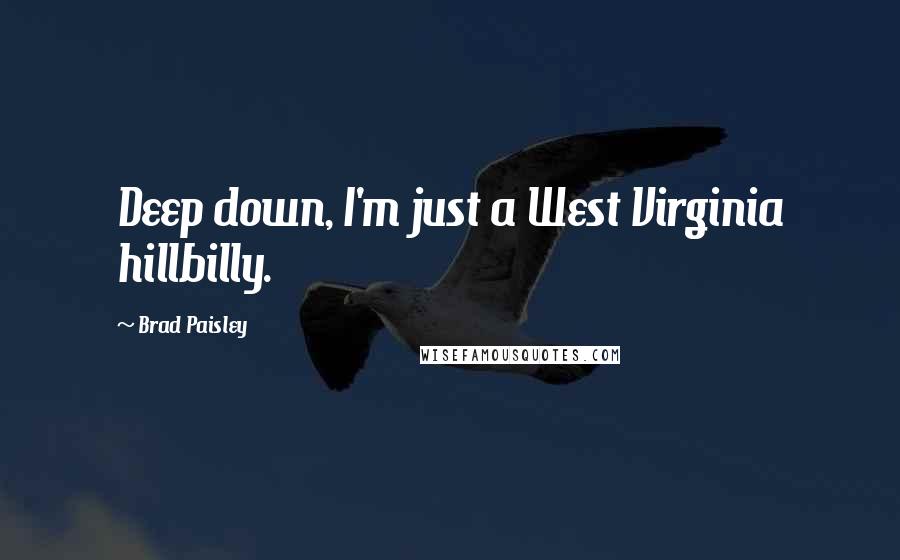 Brad Paisley Quotes: Deep down, I'm just a West Virginia hillbilly.