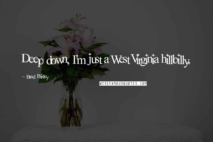 Brad Paisley Quotes: Deep down, I'm just a West Virginia hillbilly.