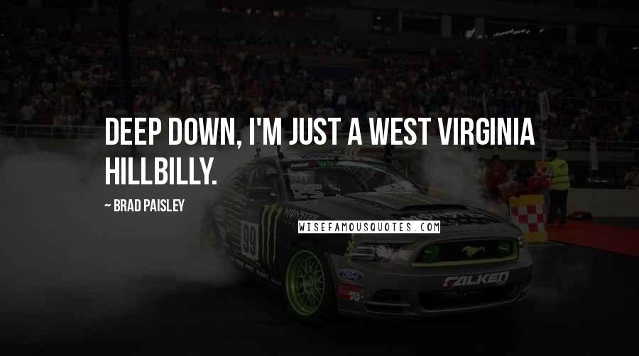 Brad Paisley Quotes: Deep down, I'm just a West Virginia hillbilly.