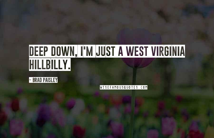 Brad Paisley Quotes: Deep down, I'm just a West Virginia hillbilly.