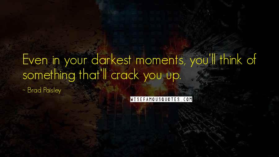 Brad Paisley Quotes: Even in your darkest moments, you'll think of something that'll crack you up.